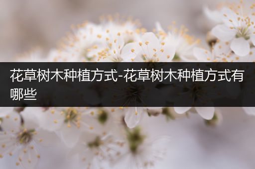 花草树木种植方式-花草树木种植方式有哪些