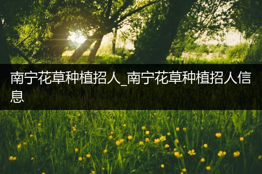 南宁花草种植招人_南宁花草种植招人信息