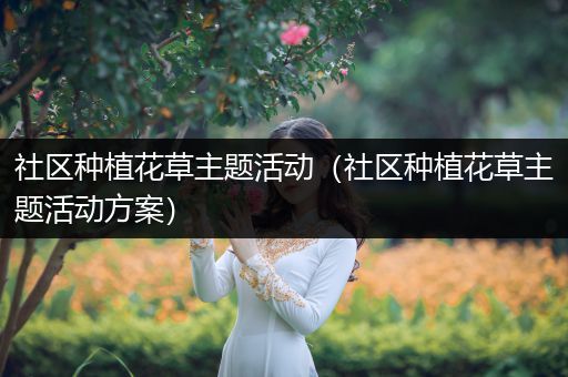 社区种植花草主题活动（社区种植花草主题活动方案）