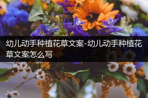 幼儿动手种植花草文案-幼儿动手种植花草文案怎么写