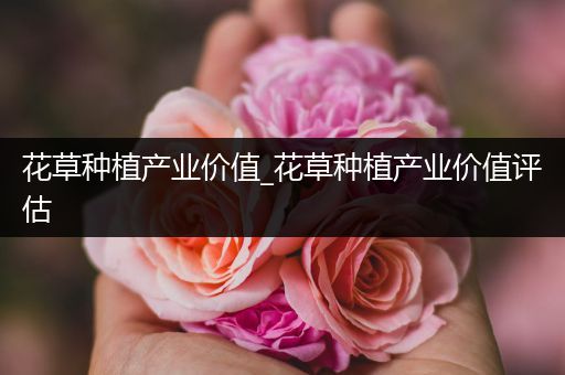 花草种植产业价值_花草种植产业价值评估