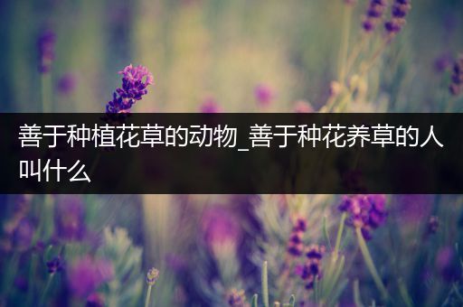 善于种植花草的动物_善于种花养草的人叫什么