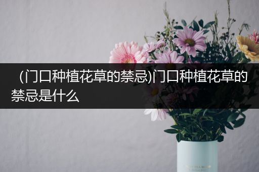 （门口种植花草的禁忌)门口种植花草的禁忌是什么