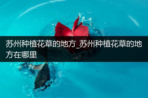 苏州种植花草的地方_苏州种植花草的地方在哪里