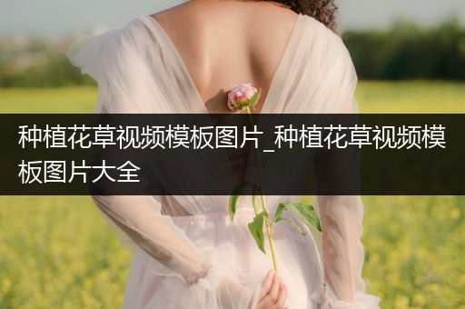 种植花草视频模板图片_种植花草视频模板图片大全