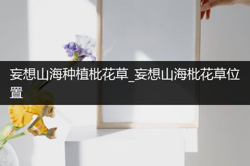 妄想山海种植枇花草_妄想山海枇花草位置