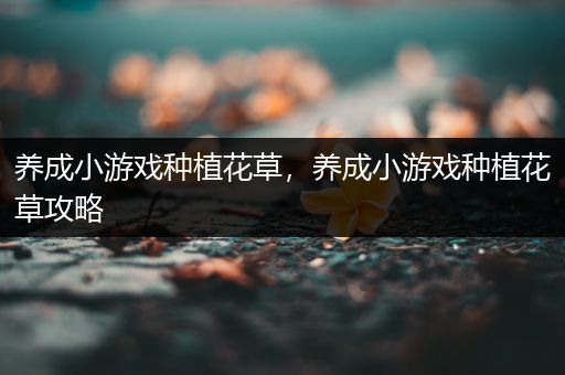 养成小游戏种植花草，养成小游戏种植花草攻略