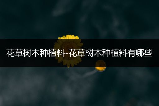 花草树木种植料-花草树木种植料有哪些