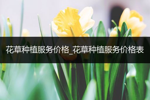 花草种植服务价格_花草种植服务价格表