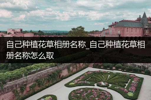 自己种植花草相册名称_自己种植花草相册名称怎么取