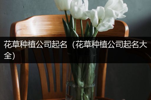 花草种植公司起名（花草种植公司起名大全）