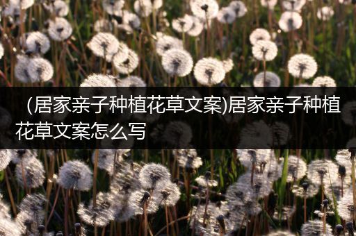 （居家亲子种植花草文案)居家亲子种植花草文案怎么写