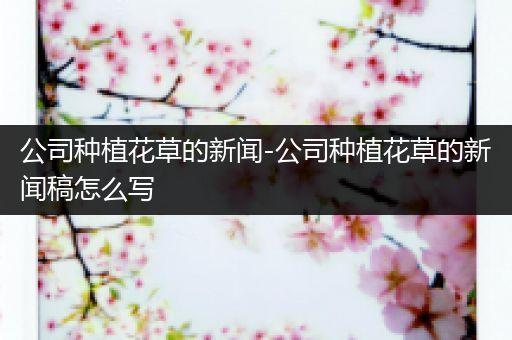 公司种植花草的新闻-公司种植花草的新闻稿怎么写