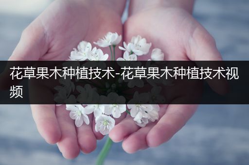 花草果木种植技术-花草果木种植技术视频