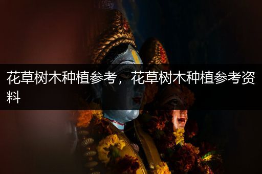 花草树木种植参考，花草树木种植参考资料