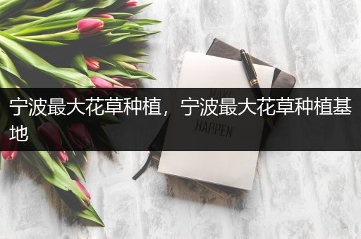 宁波最大花草种植，宁波最大花草种植基地