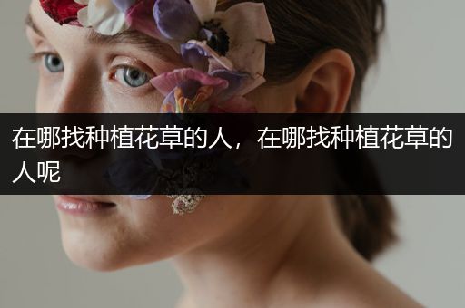 在哪找种植花草的人，在哪找种植花草的人呢