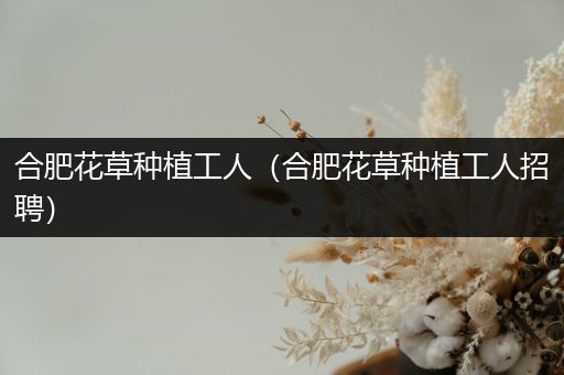 合肥花草种植工人（合肥花草种植工人招聘）