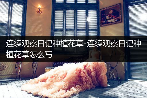 连续观察日记种植花草-连续观察日记种植花草怎么写