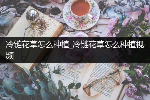 冷链花草怎么种植_冷链花草怎么种植视频