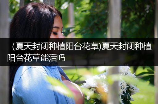 （夏天封闭种植阳台花草)夏天封闭种植阳台花草能活吗