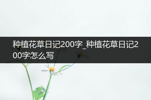 种植花草日记200字_种植花草日记200字怎么写