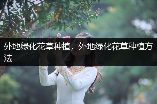 外地绿化花草种植，外地绿化花草种植方法