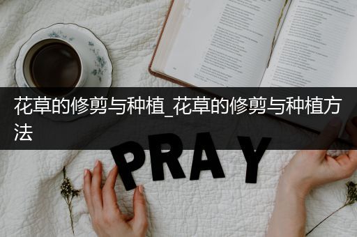 花草的修剪与种植_花草的修剪与种植方法