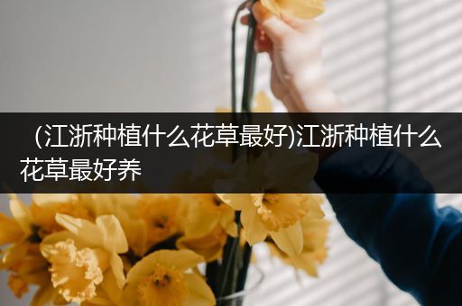 （江浙种植什么花草最好)江浙种植什么花草最好养