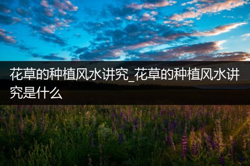 花草的种植风水讲究_花草的种植风水讲究是什么