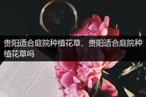 贵阳适合庭院种植花草，贵阳适合庭院种植花草吗