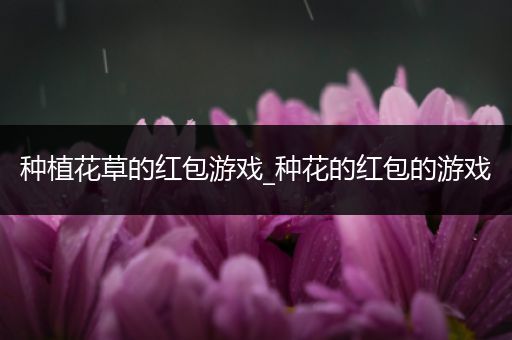 种植花草的红包游戏_种花的红包的游戏