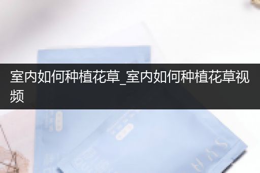 室内如何种植花草_室内如何种植花草视频