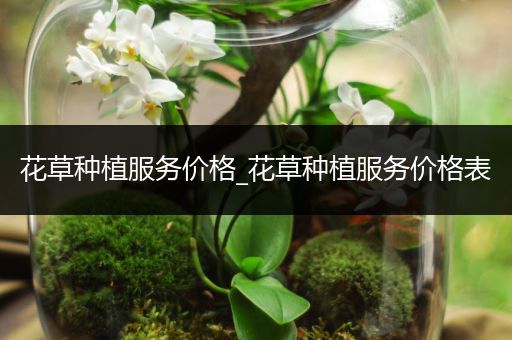 花草种植服务价格_花草种植服务价格表