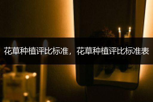 花草种植评比标准，花草种植评比标准表