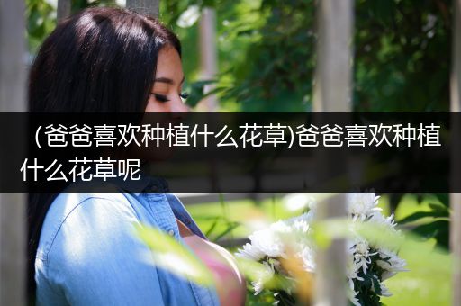 （爸爸喜欢种植什么花草)爸爸喜欢种植什么花草呢