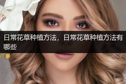 日常花草种植方法，日常花草种植方法有哪些
