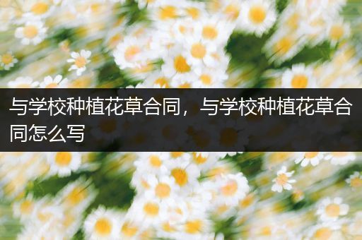 与学校种植花草合同，与学校种植花草合同怎么写