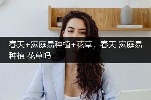 春天+家庭易种植+花草，春天 家庭易种植 花草吗