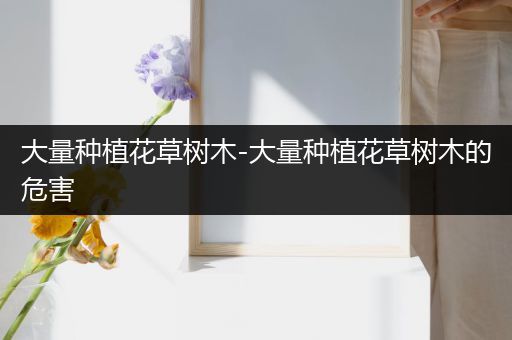大量种植花草树木-大量种植花草树木的危害