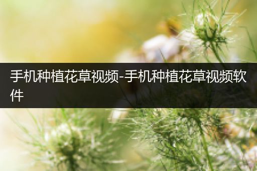 手机种植花草视频-手机种植花草视频软件