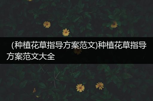 （种植花草指导方案范文)种植花草指导方案范文大全