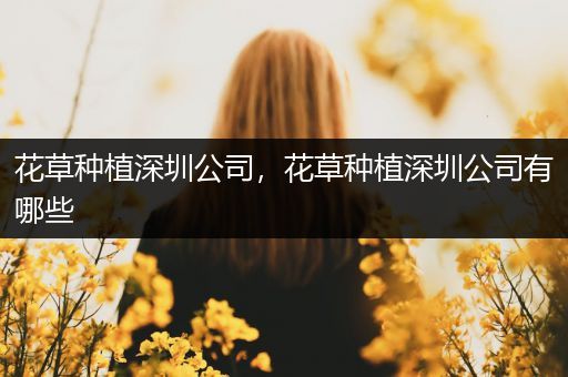 花草种植深圳公司，花草种植深圳公司有哪些