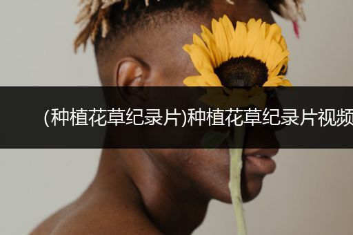 （种植花草纪录片)种植花草纪录片视频