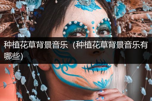 种植花草背景音乐（种植花草背景音乐有哪些）