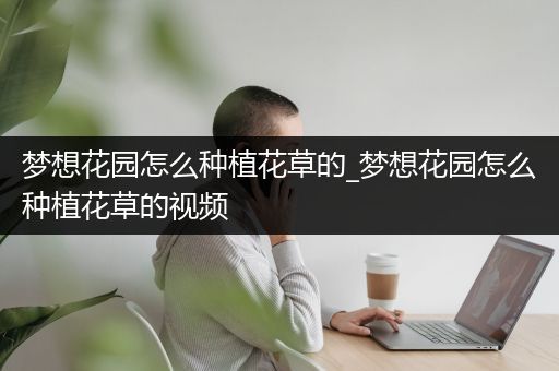 梦想花园怎么种植花草的_梦想花园怎么种植花草的视频
