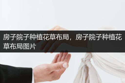 房子院子种植花草布局，房子院子种植花草布局图片