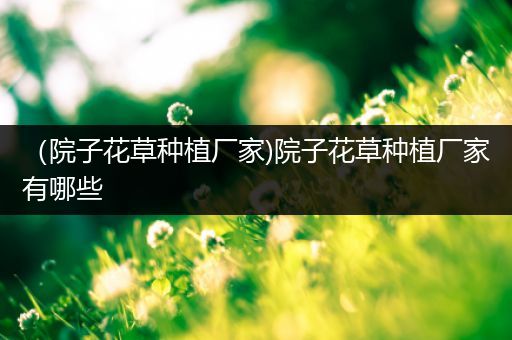 （院子花草种植厂家)院子花草种植厂家有哪些