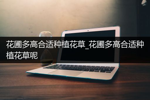 花圃多高合适种植花草_花圃多高合适种植花草呢