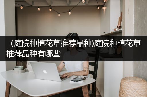 （庭院种植花草推荐品种)庭院种植花草推荐品种有哪些